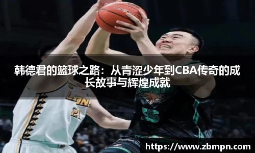 韩德君的篮球之路：从青涩少年到CBA传奇的成长故事与辉煌成就
